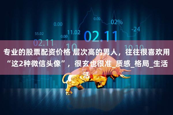 专业的股票配资价格 层次高的男人，往往很喜欢用“这2种微信头像”，很玄也很准_质感_格局_生活
