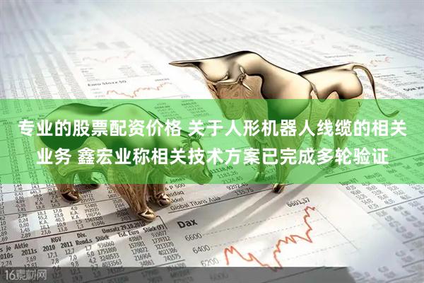 专业的股票配资价格 关于人形机器人线缆的相关业务 鑫宏业称相关技术方案已完成多轮验证