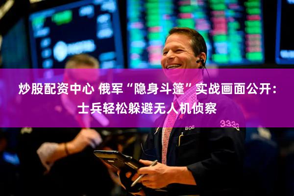 炒股配资中心 俄军“隐身斗篷”实战画面公开：士兵轻松躲避无人机侦察