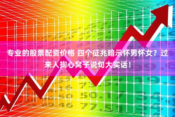 专业的股票配资价格 四个征兆暗示怀男怀女?过来人掏心窝子说句大实话!