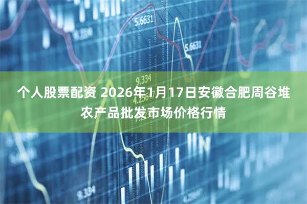 个人股票配资 2026年1月17日安徽合肥周谷堆农产品批发市场价格行情